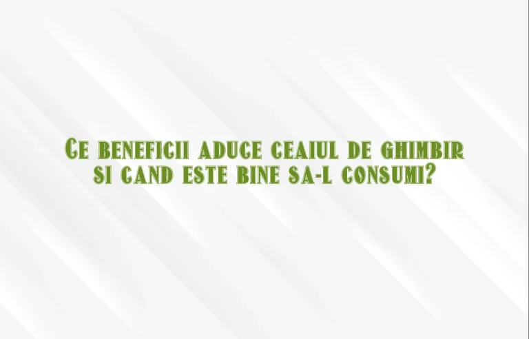 Ce beneficii aduce ceaiul de ghimbir si cand este bine sa-l consumi?